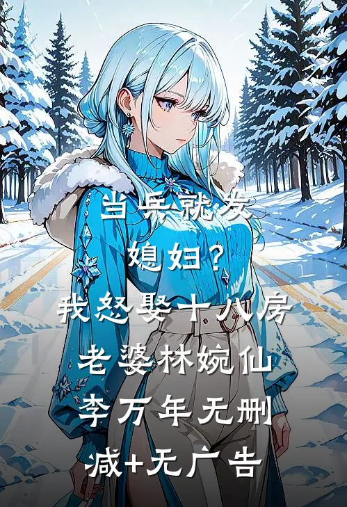 当兵就发媳妇？我怒娶十八房老婆林婉仙李万年无删减+无广告