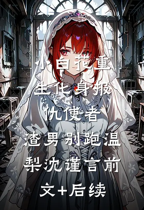 小白花重生化身报仇使者，渣男别跑温梨沈谨言前文+后续