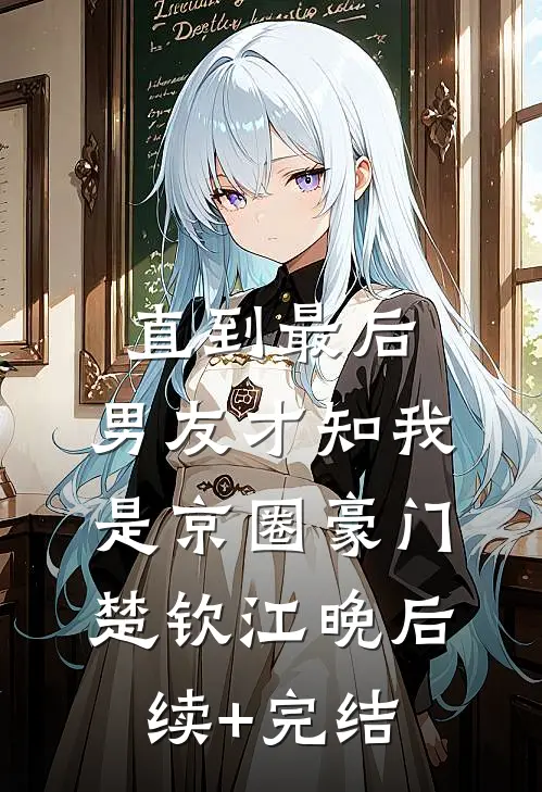 直到最后，男友才知我是京圈豪门楚钦江晚后续+完结