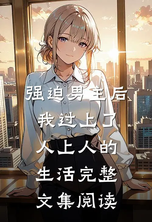 强迫男主后，我过上了人上人的生活完整文集阅读
