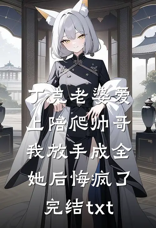 丁克老婆爱上陪爬帅哥，我放手成全她后悔疯了完结txt