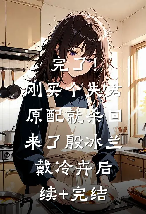 完了！刚买个夫君，原配就杀回来了殷冰兰戴冷卉后续+完结