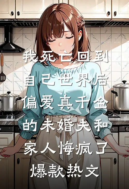我死亡回到自己世界后，偏爱真千金的未婚夫和家人悔疯了爆款热文