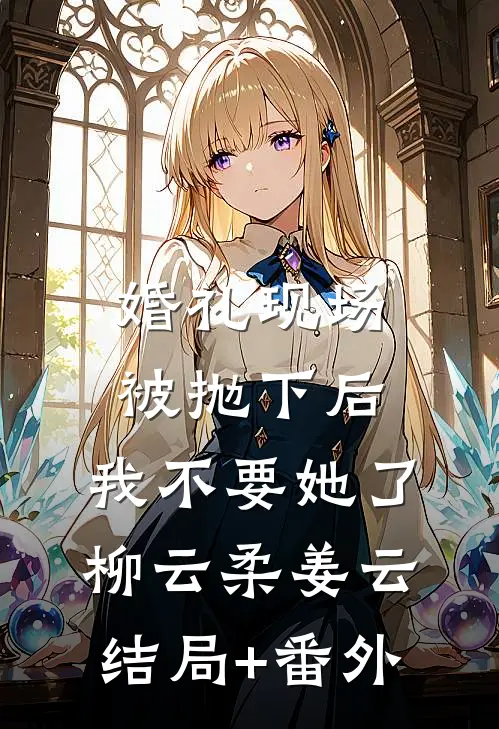 婚礼现场被抛下后，我不要她了柳云柔姜云结局+番外