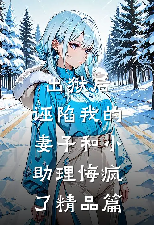 出狱后，诬陷我的妻子和小助理悔疯了精品篇