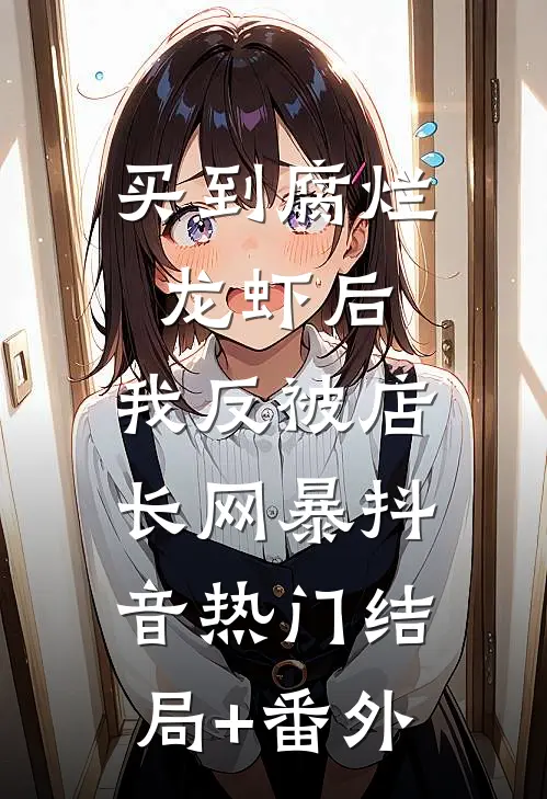 买到腐烂龙虾后，我反被店长网暴抖音热门结局+番外