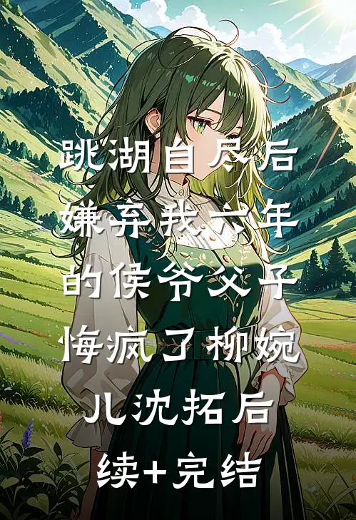 跳湖自尽后，嫌弃我六年的侯爷父子悔疯了柳婉儿沈拓后续+完结