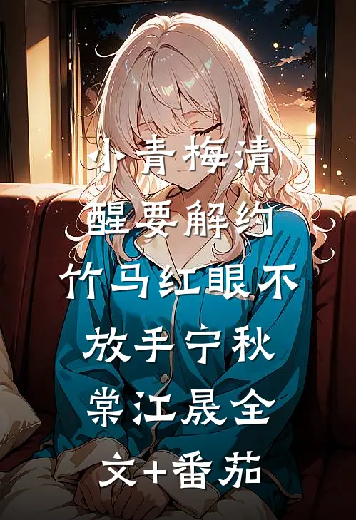 小青梅清醒要解约，竹马红眼不放手宁秋棠江晟全文+番茄