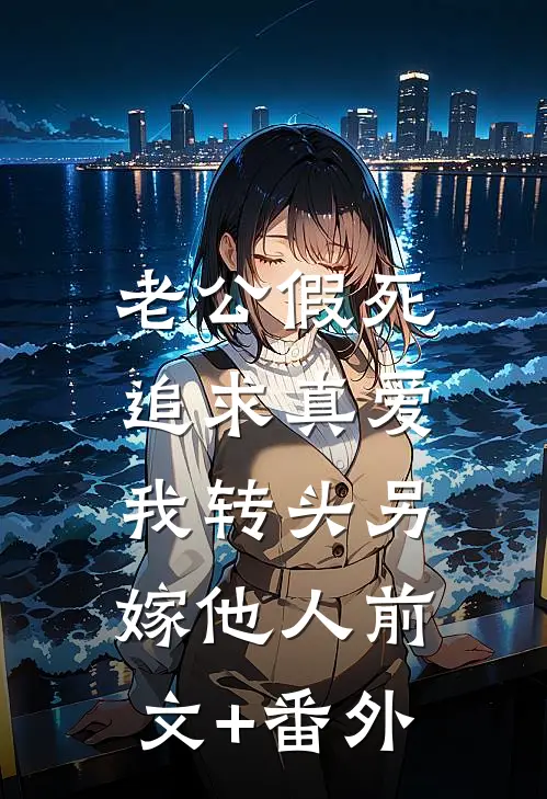 老公假死追求真爱，我转头另嫁他人前文+番外