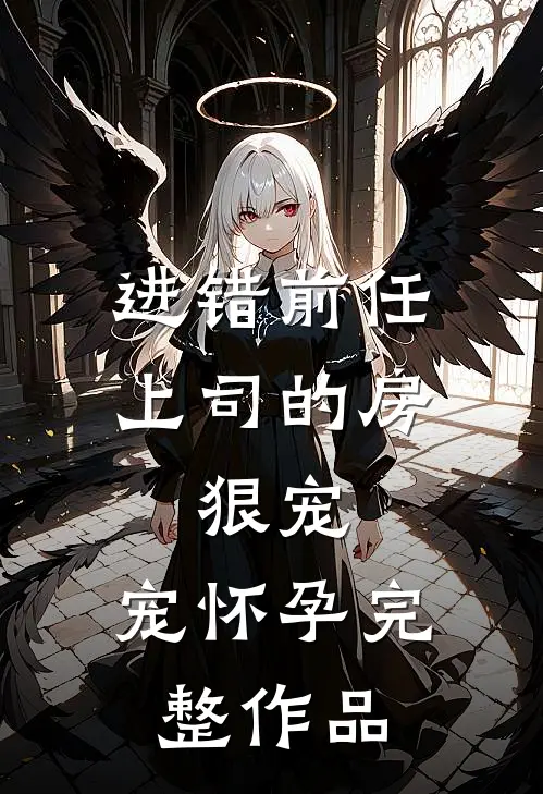 进错前任上司的房，狠宠，宠怀孕完整作品
