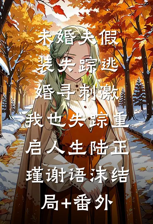 未婚夫假装失踪逃婚寻刺激，我也失踪重启人生陆正瑾谢语沫结局+番外