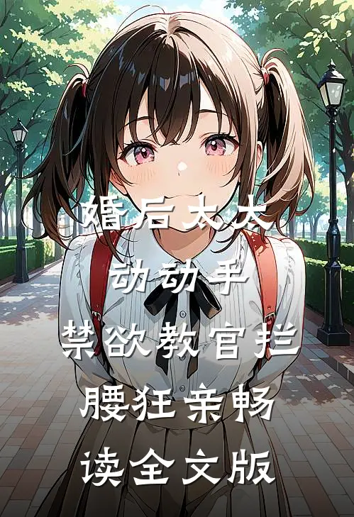 婚后太太动动手，禁欲教官拦腰狂亲畅读全文版