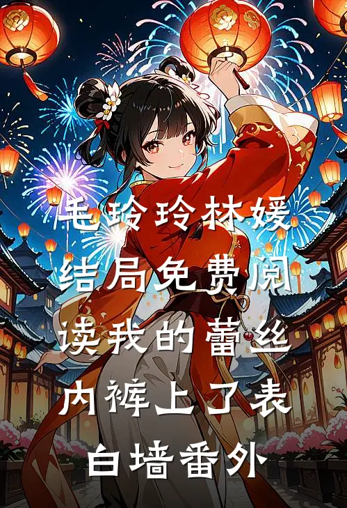毛玲玲林媛结局免费阅读我的蕾丝内裤上了表白墙番外