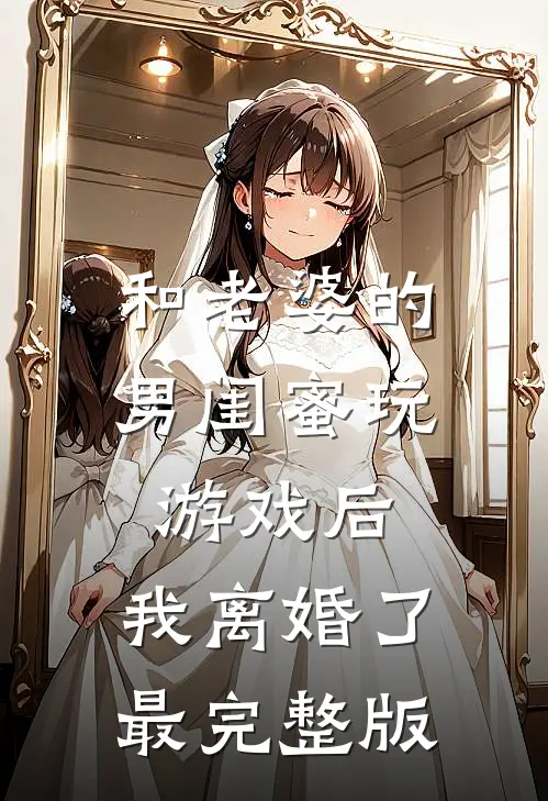 和老婆的男闺蜜玩游戏后，我离婚了最完整版