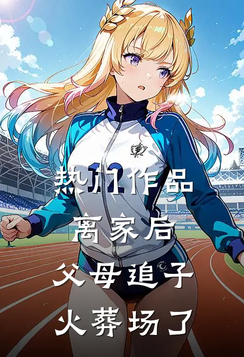 热门作品离家后，父母追子火葬场了