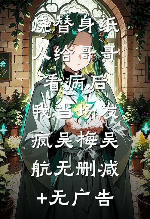 烧替身纸人给哥哥看病后，我当场发疯吴梅吴航无删减+无广告