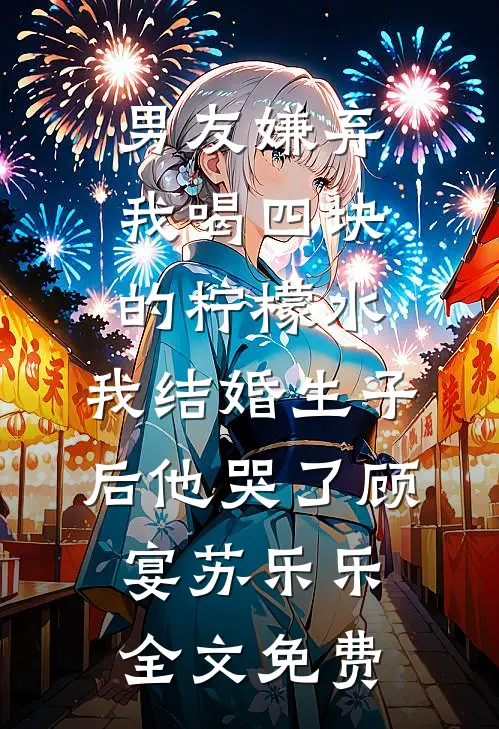 男友嫌弃我喝四块的柠檬水，我结婚生子后他哭了顾宴苏乐乐全文免费