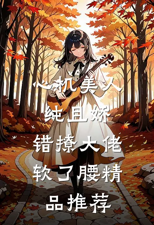 心机美人纯且娇，错撩大佬软了腰精品推荐
