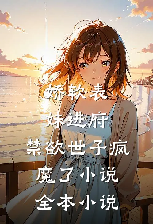 娇软表妹进府:禁欲世子疯魔了小说全本小说