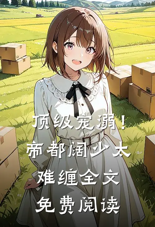 顶级宠溺！帝都阔少太难缠全文免费阅读