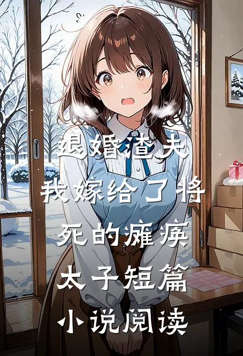 退婚渣夫，我嫁给了将死的瘫痪太子短篇小说阅读