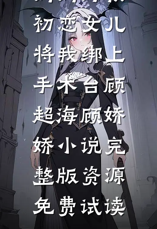 妈妈为救初恋女儿，将我绑上手术台顾超海顾娇娇小说完整版资源免费试读