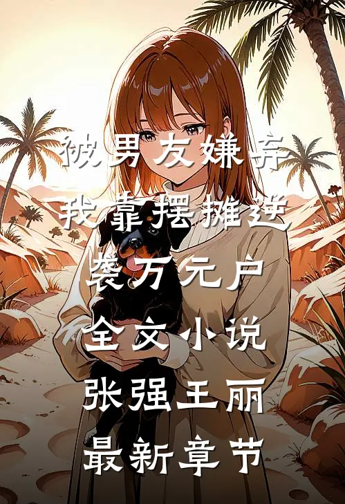 被男友嫌弃，我靠摆摊逆袭万元户全文小说张强王丽最新章节
