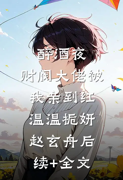 醉酒夜，财阀大佬被我亲到红温温栀妍赵玄舟后续+全文