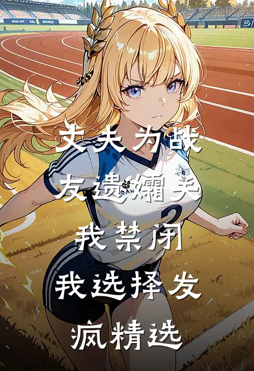 丈夫为战友遗孀关我禁闭，我选择发疯精选