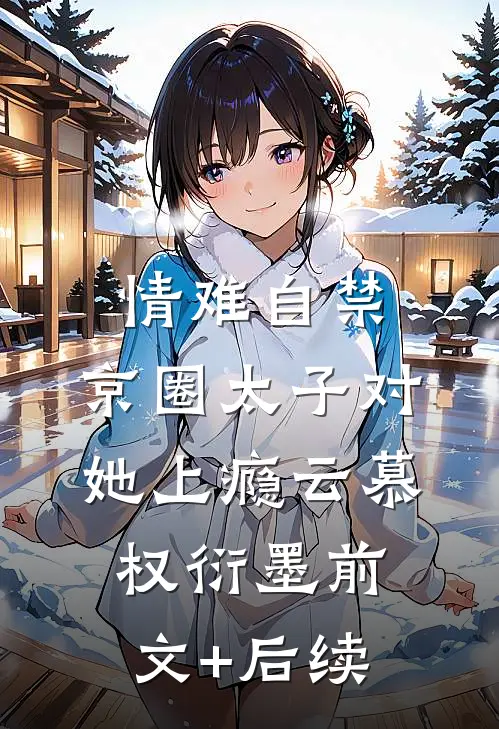 情难自禁，京圈太子对她上瘾云慕权衍墨前文+后续