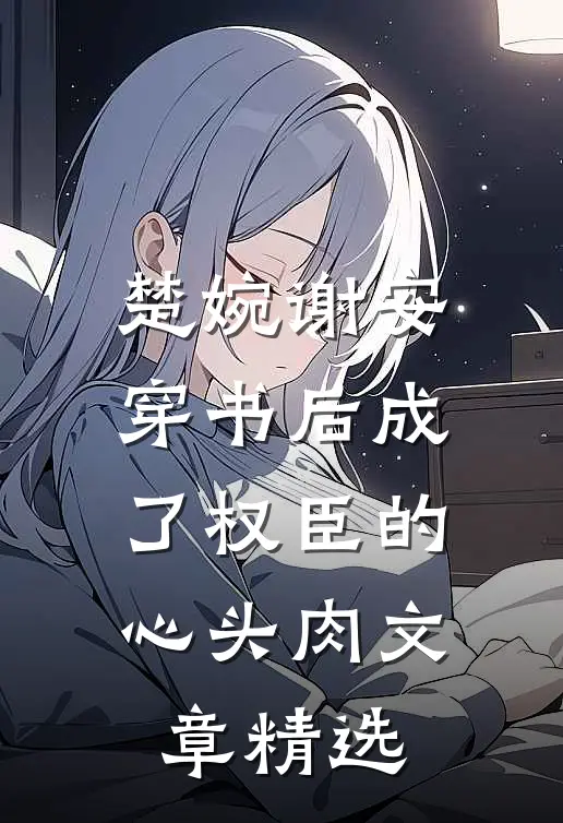 楚婉谢安穿书后成了权臣的心头肉文章精选