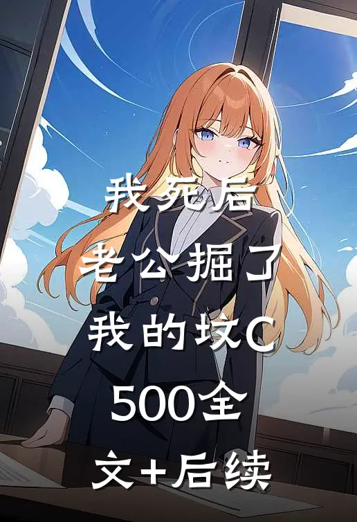 我死后，老公掘了我的坟C500全文+后续