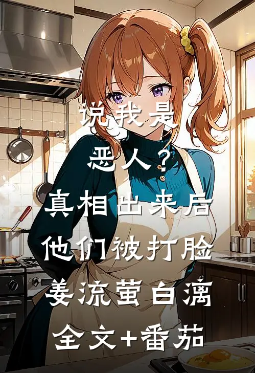 说我是恶人？真相出来后他们被打脸姜流萤白漓全文+番茄