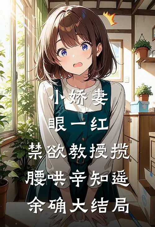 小娇妻眼一红，禁欲教授揽腰哄辛知遥余确大结局
