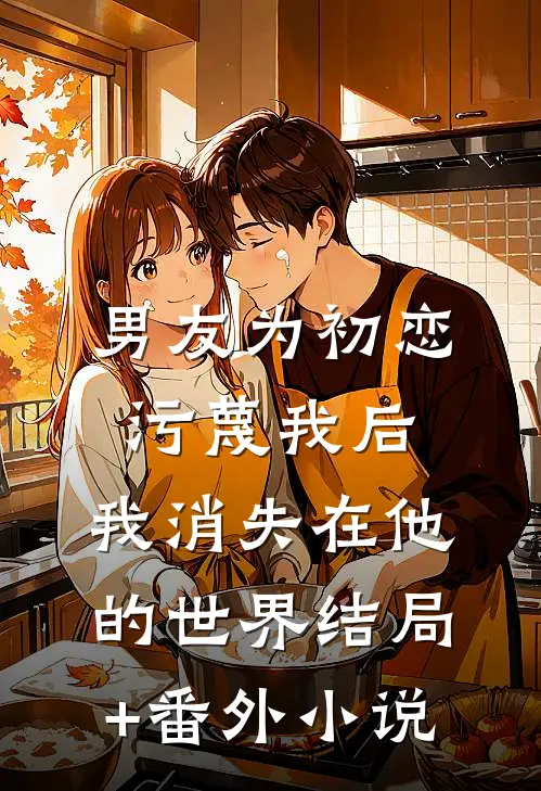 男友为初恋污蔑我后，我消失在他的世界结局+番外小说