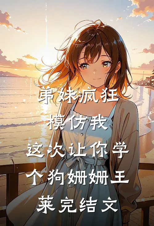 弟妹疯狂模仿我，这次让你学个狗姗姗王莱完结文