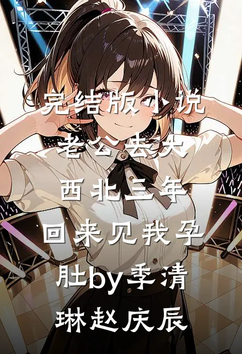 完结版小说老公去大西北三年，回来见我孕肚by季清琳赵庆辰
