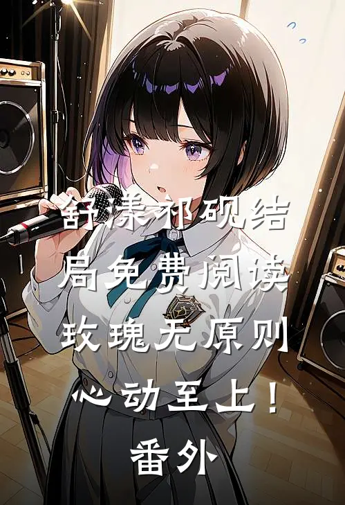 舒漾祁砚结局免费阅读玫瑰无原则，心动至上！番外