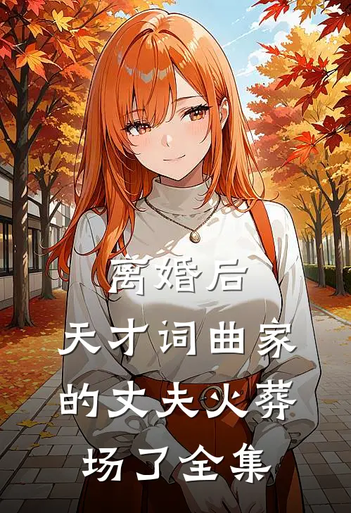 离婚后，天才词曲家的丈夫火葬场了全集