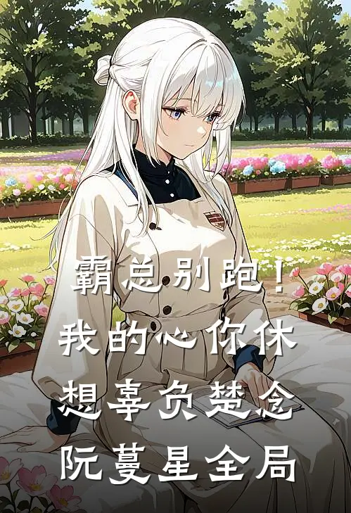 霸总别跑！我的心你休想辜负楚念阮蔓星全局