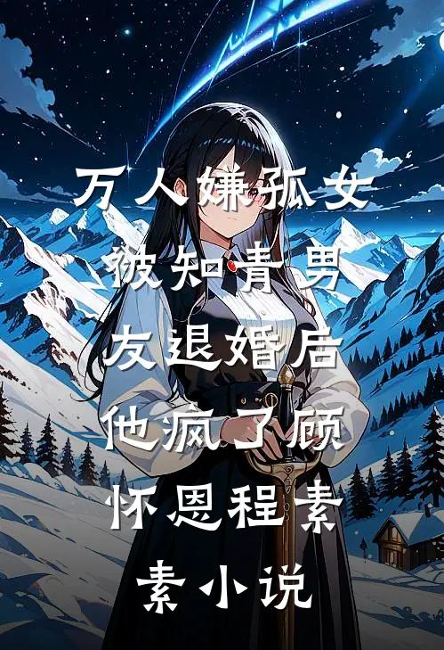 万人嫌孤女被知青男友退婚后，他疯了顾怀恩程素素小说