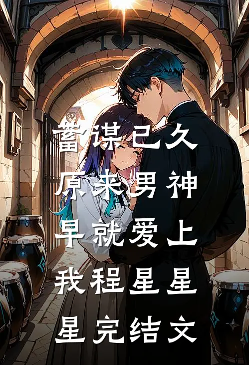 蓄谋已久，原来男神早就爱上我程星星星完结文