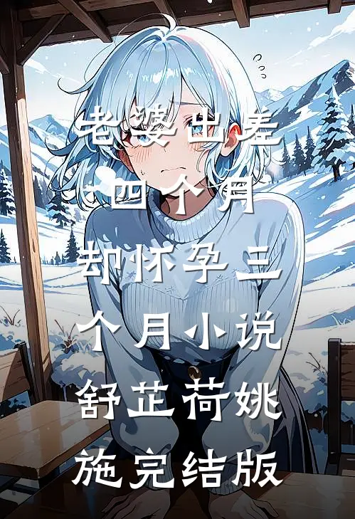 老婆出差四个月，却怀孕三个月小说舒芷荷姚施完结版