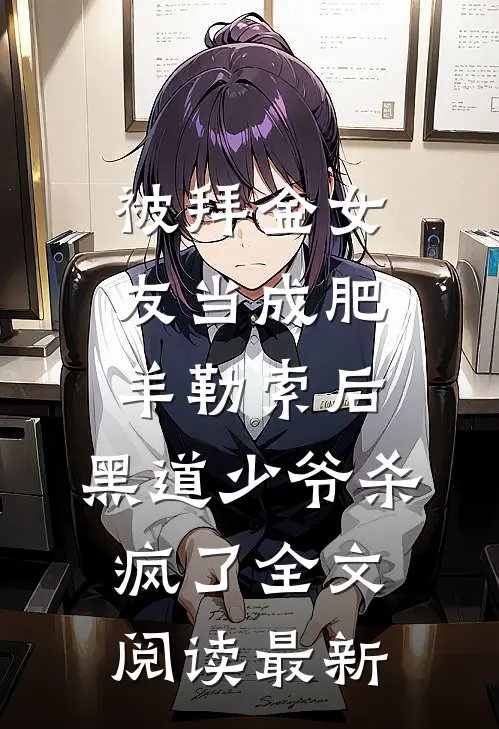 被拜金女友当成肥羊勒索后，黑道少爷杀疯了全文阅读最新
