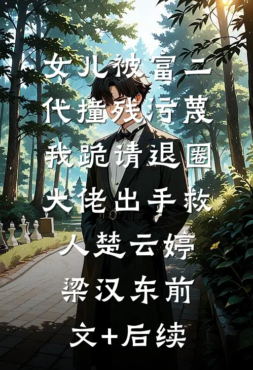 女儿被富二代撞残污蔑，我跪请退圈大佬出手救人楚云婷梁汉东前文+后续