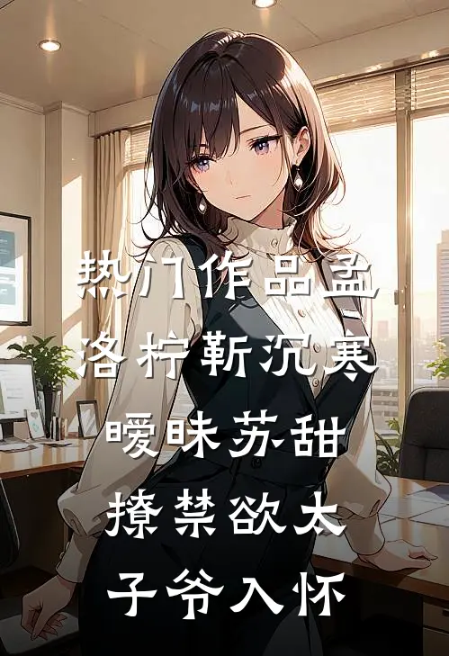 热门作品孟洛柠靳沉寒暧昧苏甜:撩禁欲太子爷入怀