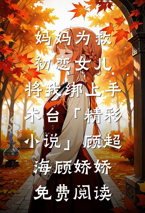 妈妈为救初恋女儿，将我绑上手术台「精彩小说」顾超海顾娇娇免费阅读