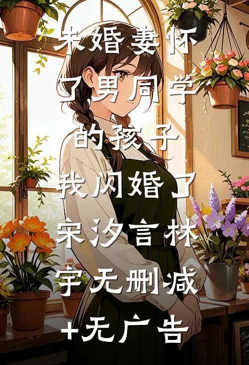 未婚妻怀了男同学的孩子，我闪婚了宋汐言林宇无删减+无广告