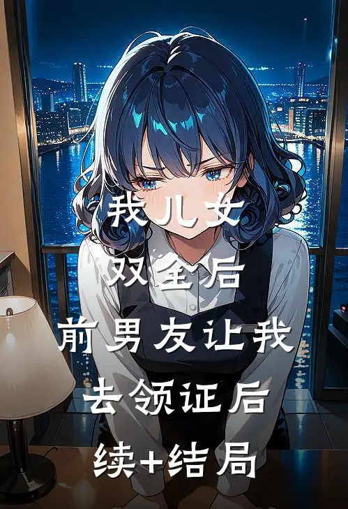 我儿女双全后，前男友让我去领证后续+结局