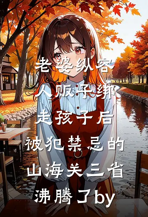 老婆纵容人贩子绑走孩子后，被犯禁忌的山海关三省沸腾了by